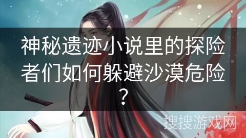 神秘遗迹小说里的探险者们如何躲避沙漠危险？