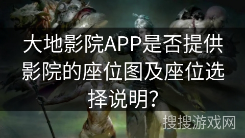 大地影院APP是否提供影院的座位图及座位选择说明？