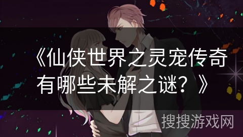 《仙侠世界之灵宠传奇有哪些未解之谜？》