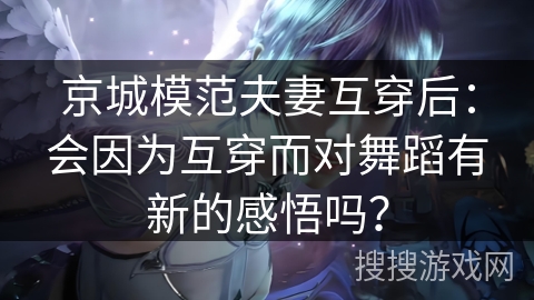 京城模范夫妻互穿后：会因为互穿而对舞蹈有新的感悟吗？