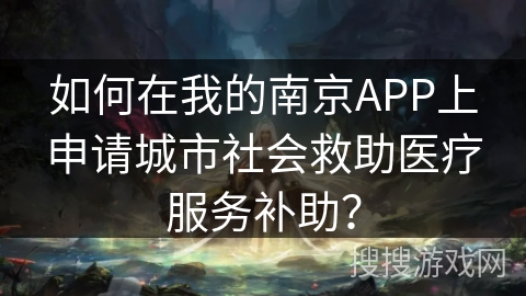 如何在我的南京APP上申请城市社会救助医疗服务补助？