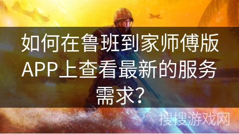 如何在鲁班到家师傅版APP上查看最新的服务需求？