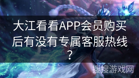 大江看看APP会员购买后有没有专属客服热线？