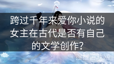 跨过千年来爱你小说的女主在古代是否有自己的文学创作？