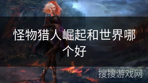 怪物猎人崛起和世界哪个好