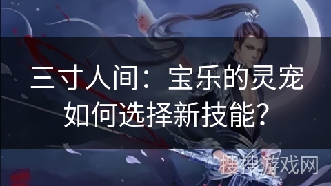 三寸人间：宝乐的灵宠如何选择新技能？