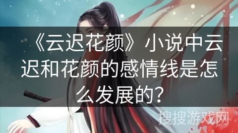 《云迟花颜》小说中云迟和花颜的感情线是怎么发展的？