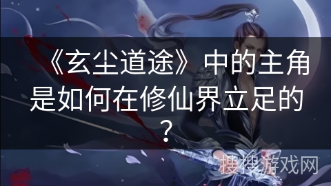 《玄尘道途》中的主角是如何在修仙界立足的？