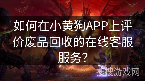 如何在小黄狗APP上评价废品回收的在线客服服务？