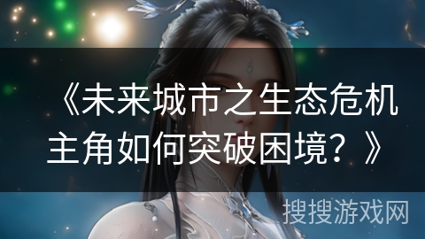 《未来城市之生态危机主角如何突破困境？》