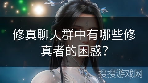 修真聊天群中有哪些修真者的困惑？