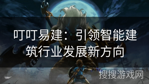 叮叮易建：引领智能建筑行业发展新方向