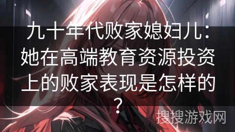 九十年代败家媳妇儿：她在高端教育资源投资上的败家表现是怎样的？