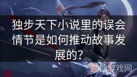 独步天下小说里的误会情节是如何推动故事发展的？