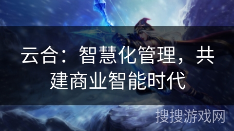 云合：智慧化管理，共建商业智能时代