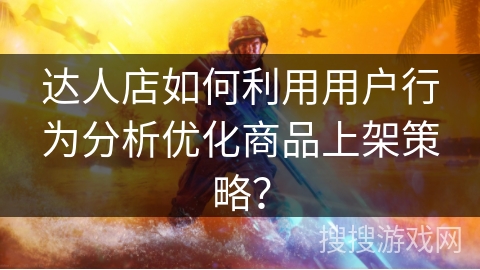 达人店如何利用用户行为分析优化商品上架策略？