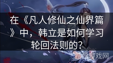 在《凡人修仙之仙界篇》中，韩立是如何学习轮回法则的？
