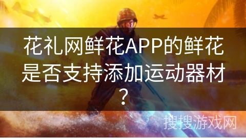 花礼网鲜花APP的鲜花是否支持添加运动器材？