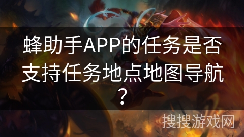 蜂助手APP的任务是否支持任务地点地图导航？