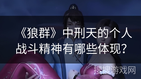 《狼群》中刑天的个人战斗精神有哪些体现？