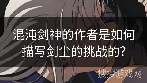 混沌剑神的作者是如何描写剑尘的挑战的？