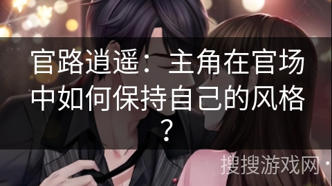 官路逍遥：主角在官场中如何保持自己的风格？