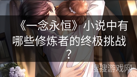《一念永恒》小说中有哪些修炼者的终极挑战？