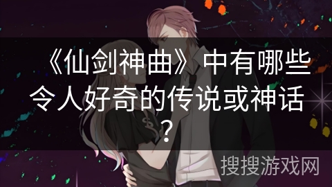 《仙剑神曲》中有哪些令人好奇的传说或神话？
