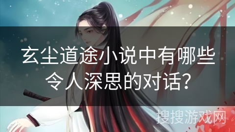 玄尘道途小说中有哪些令人深思的对话？