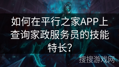 如何在平行之家APP上查询家政服务员的技能特长？