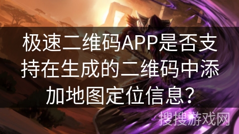 极速二维码APP是否支持在生成的二维码中添加地图定位信息？