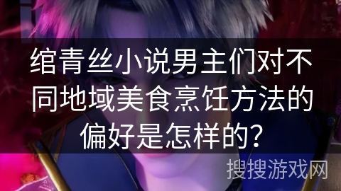 绾青丝小说男主们对不同地域美食烹饪方法的偏好是怎样的？