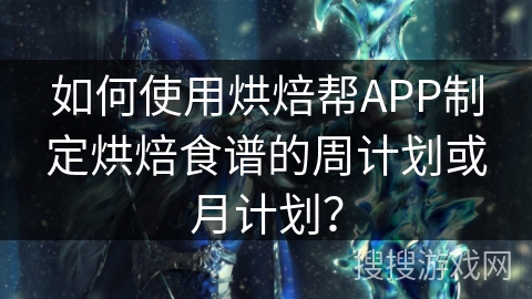 如何使用烘焙帮APP制定烘焙食谱的周计划或月计划？