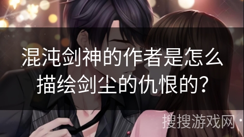 混沌剑神的作者是怎么描绘剑尘的仇恨的？