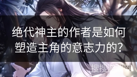 绝代神主的作者是如何塑造主角的意志力的？
