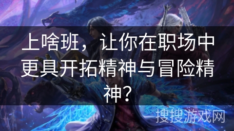 上啥班，让你在职场中更具开拓精神与冒险精神？