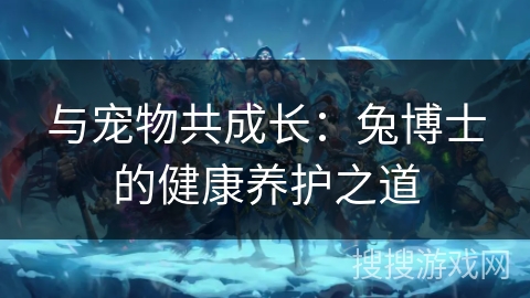 与宠物共成长：兔博士的健康养护之道