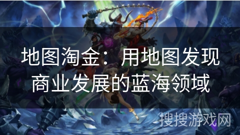 地图淘金：用地图发现商业发展的蓝海领域
