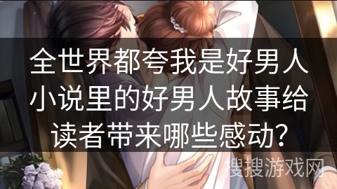 全世界都夸我是好男人小说里的好男人故事给读者带来哪些感动？