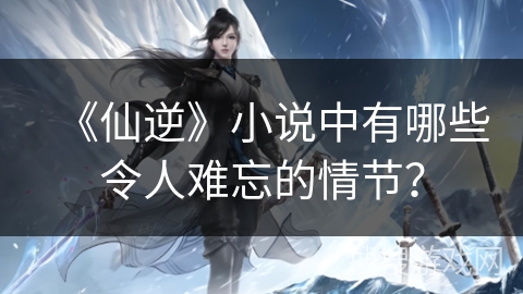 《仙逆》小说中有哪些令人难忘的情节？