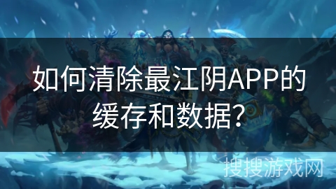 如何清除最江阴APP的缓存和数据？