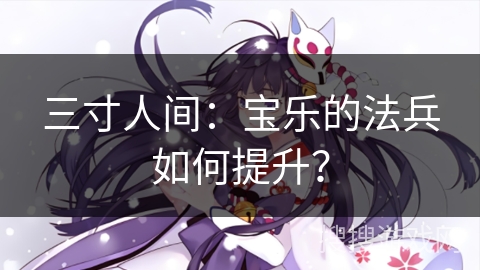 三寸人间：宝乐的法兵如何提升？