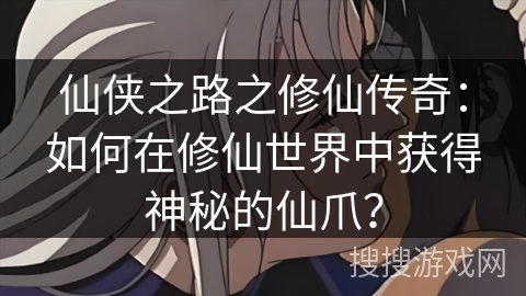 仙侠之路之修仙传奇：如何在修仙世界中获得神秘的仙爪？