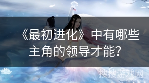 《最初进化》中有哪些主角的领导才能？