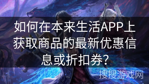 如何在本来生活APP上获取商品的最新优惠信息或折扣券？