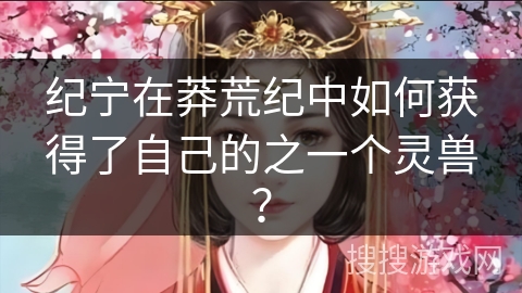 纪宁在莽荒纪中如何获得了自己的之一个灵兽？