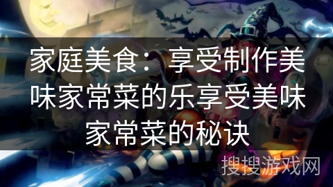 家庭美食：享受制作美味家常菜的乐享受美味家常菜的秘诀
