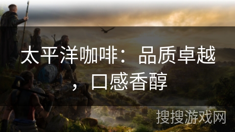 太平洋咖啡：品质卓越，口感香醇