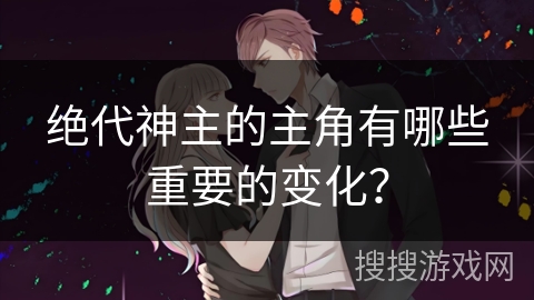 绝代神主的主角有哪些重要的变化？