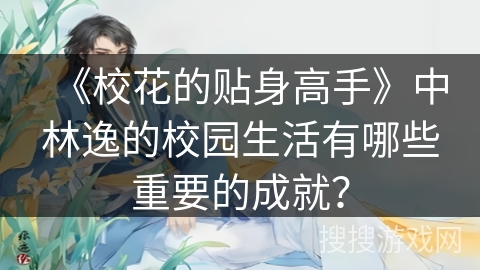 《校花的贴身高手》中林逸的校园生活有哪些重要的成就？